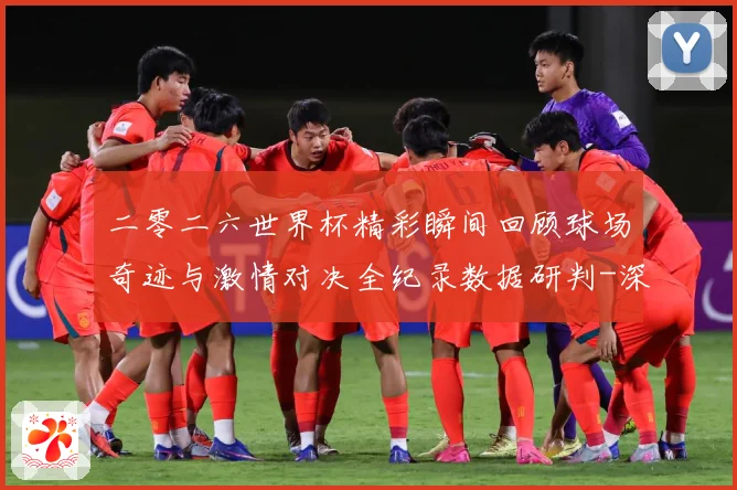 二零二六世界杯精彩瞬间回顾球场奇迹与激情对决全纪录数据研判-深度解析
