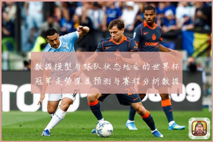 数据模型与球队状态结合的世界杯冠军走势深度预测与赛程分析数据研判-深度解析