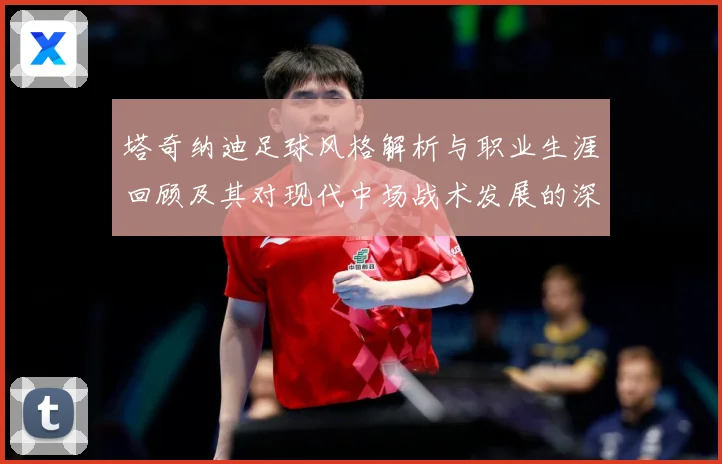 塔奇纳迪足球风格解析与职业生涯回顾及其对现代中场战术发展的深远影响-深度解析