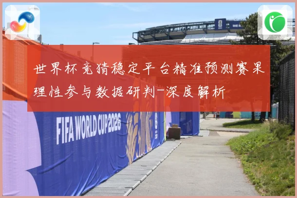 世界杯竞猜稳定平台精准预测赛果理性参与数据研判-深度解析