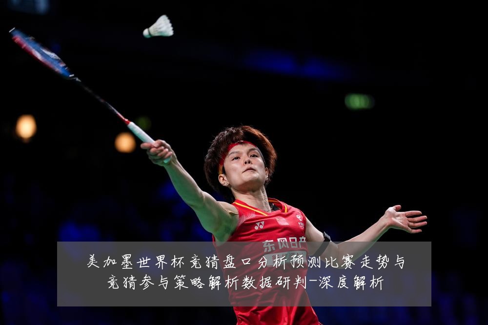 美加墨世界杯竞猜盘口分析预测比赛走势与竞猜参与策略解析数据研判-深度解析