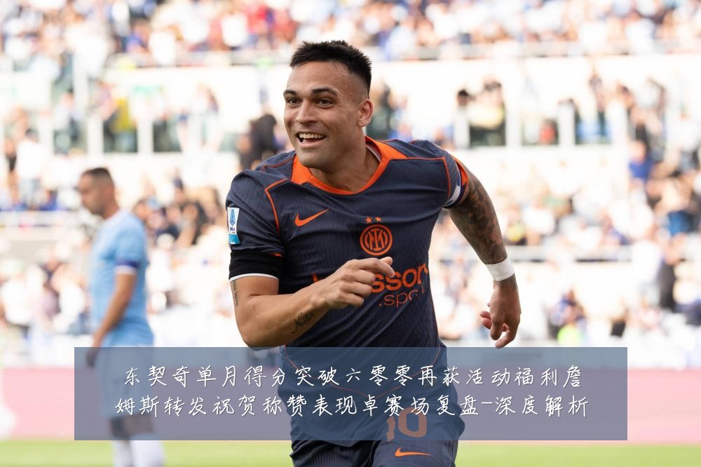 东契奇单月得分突破六零零再获活动福利詹姆斯转发祝贺称赞表现卓赛场复盘-深度解析
