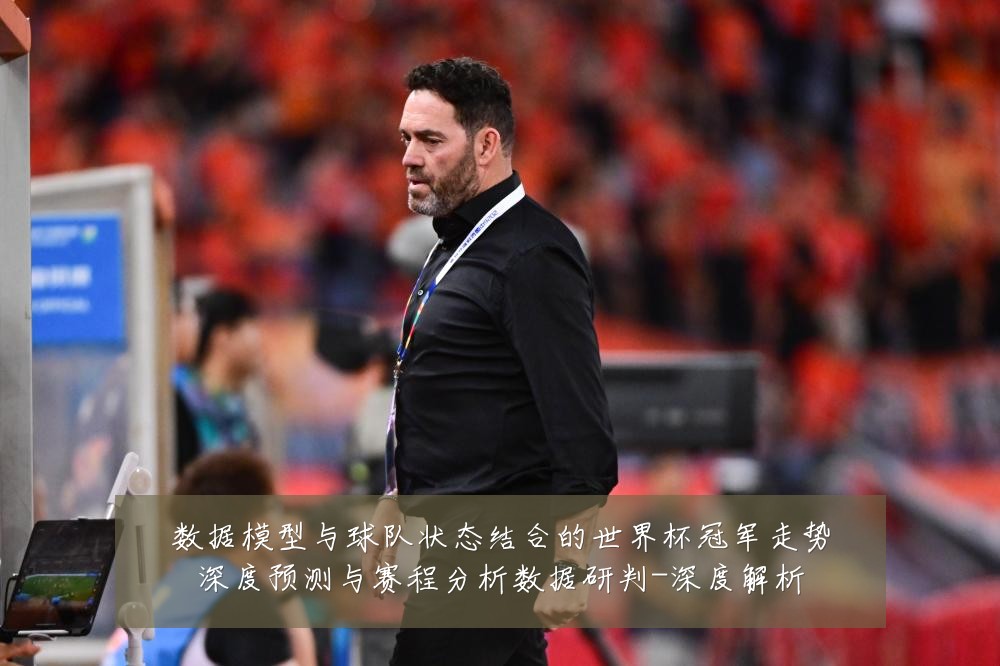 数据模型与球队状态结合的世界杯冠军走势深度预测与赛程分析数据研判-深度解析