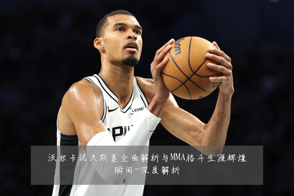 沃尔卡诺夫斯基全面解析与MMA格斗生涯辉煌瞬间-深度解析