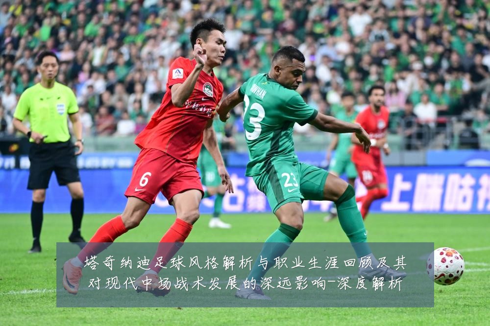 塔奇纳迪足球风格解析与职业生涯回顾及其对现代中场战术发展的深远影响-深度解析